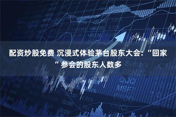 配资炒股免费 沉浸式体验茅台股东大会: “回家”参会的股东人数多