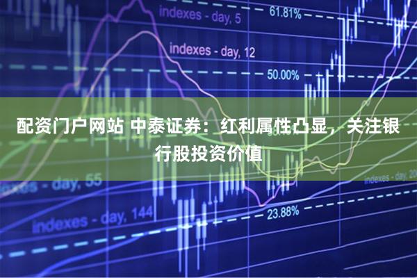 配资门户网站 中泰证券：红利属性凸显，关注银行股投资价值