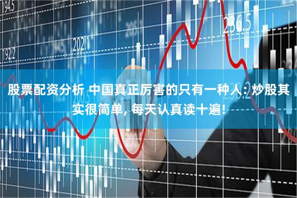 股票配资分析 中国真正厉害的只有一种人: 炒股其实很简单, 每天认真读十遍!