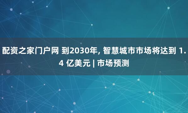 配资之家门户网 到2030年, 智慧城市市场将达到 1.4 亿美元 | 市场预测