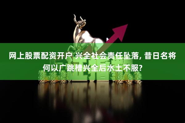 网上股票配资开户 兴全社会责任坠落, 昔日名将何以广跳槽兴全后水土不服?