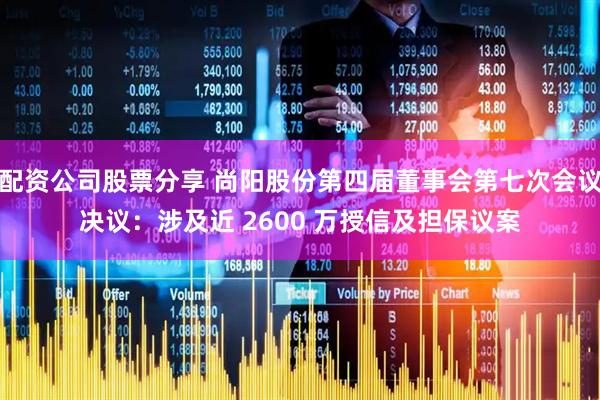 配资公司股票分享 尚阳股份第四届董事会第七次会议决议：涉及近 2600 万授信及担保议案