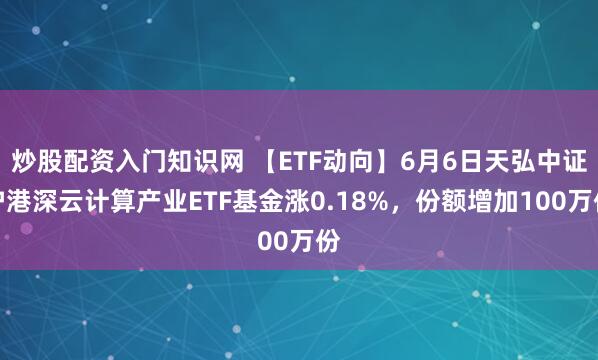 炒股配资入门知识网 【ETF动向】6月6日天弘中证沪港深云计算产业ETF基金涨0.18%，份额增加100万份