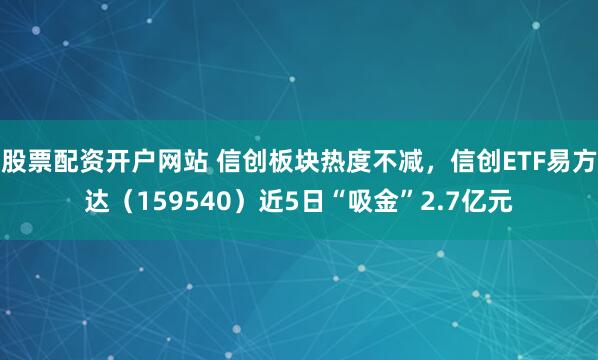 股票配资开户网站 信创板块热度不减，信创ETF易方达（159540）近5日“吸金”2.7亿元