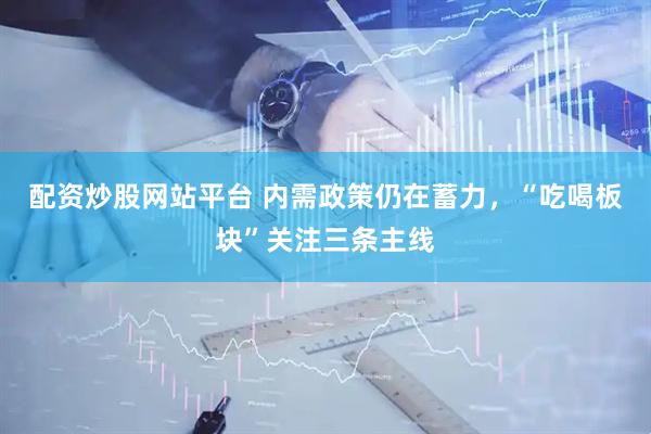 配资炒股网站平台 内需政策仍在蓄力，“吃喝板块”关注三条主线