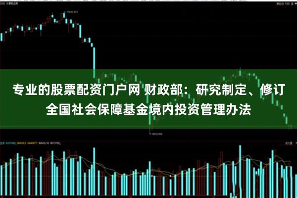 专业的股票配资门户网 财政部：研究制定、修订全国社会保障基金境内投资管理办法