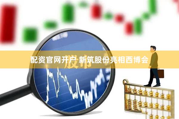 配资官网开户 新筑股份亮相西博会