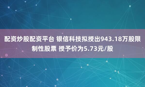 配资炒股配资平台 银信科技拟授出943.18万股限制性股票 授予价为5.73元/股