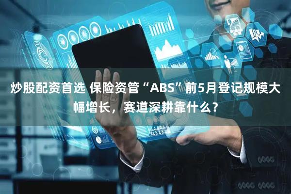 炒股配资首选 保险资管“ABS”前5月登记规模大幅增长，赛道深耕靠什么？