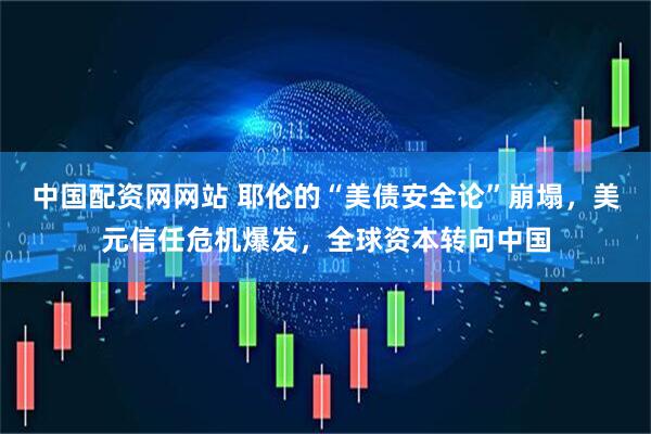 中国配资网网站 耶伦的“美债安全论”崩塌，美元信任危机爆发，全球资本转向中国
