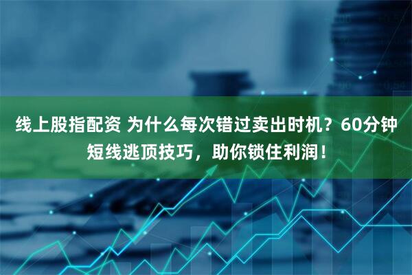 线上股指配资 为什么每次错过卖出时机？60分钟短线逃顶技巧，助你锁住利润！