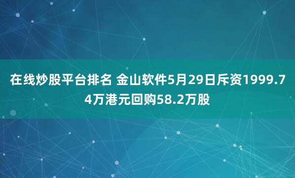 在线炒股平台排名 金山软件5月29日斥资1999.74万港元回购58.2万股
