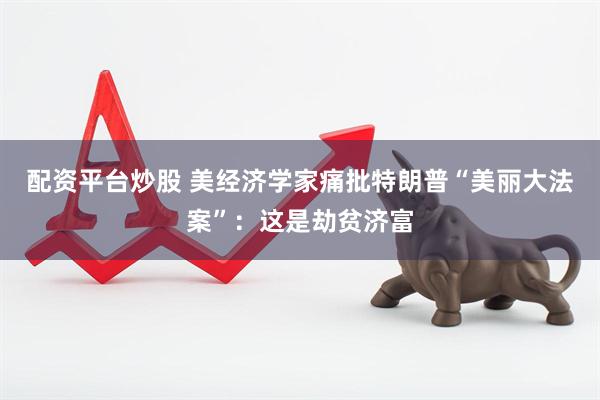 配资平台炒股 美经济学家痛批特朗普“美丽大法案”：这是劫贫济富
