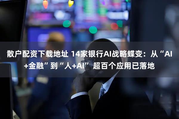 散户配资下载地址 14家银行AI战略蝶变：从“AI+金融”到“人+AI” 超百个应用已落地