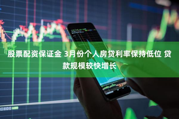 股票配资保证金 3月份个人房贷利率保持低位 贷款规模较快增长