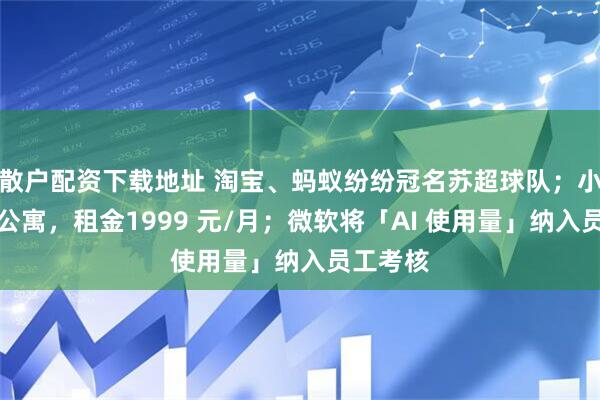 散户配资下载地址 淘宝、蚂蚁纷纷冠名苏超球队；小米青年公寓，租金1999 元/月；微软将「AI 使用量」纳入员工考核