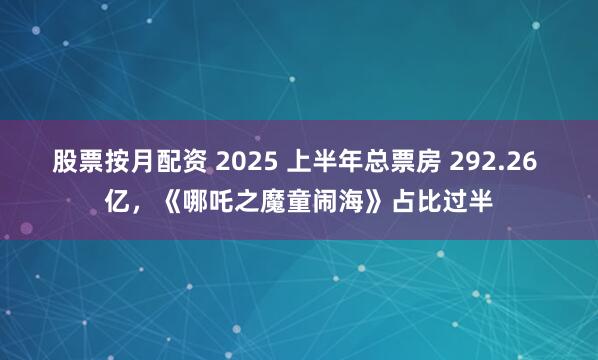 股票按月配资 2025 上半年总票房 292.26 亿，《哪吒之魔童闹海》占比过半