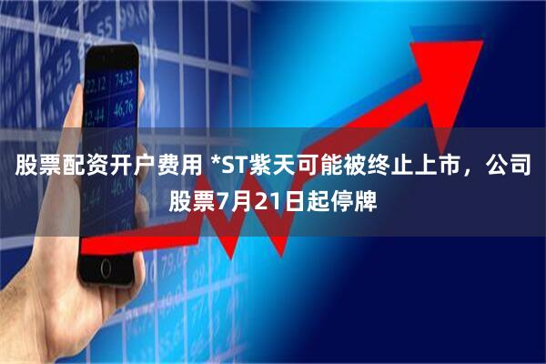 股票配资开户费用 *ST紫天可能被终止上市，公司股票7月21日起停牌