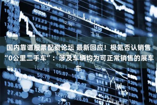 国内靠谱股票配资论坛 最新回应！极氪否认销售“0公里二手车”：涉及车辆均为可正常销售的展车