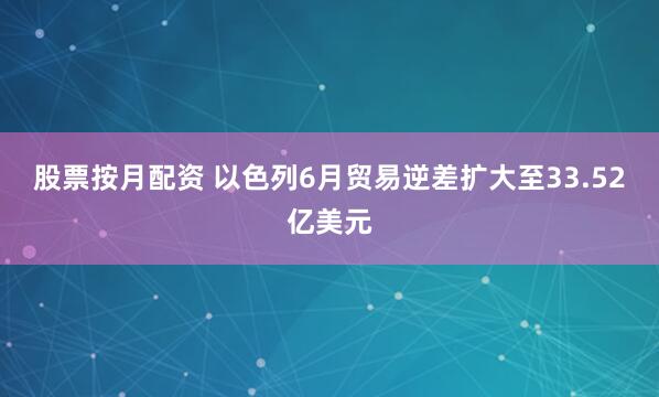 股票按月配资 以色列6月贸易逆差扩大至33.52亿美元