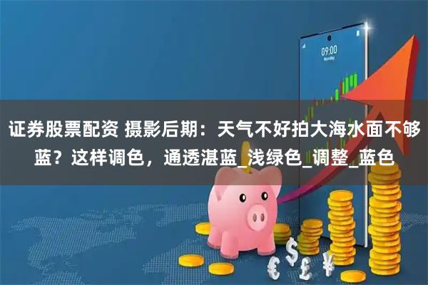证券股票配资 摄影后期：天气不好拍大海水面不够蓝？这样调色，通透湛蓝_浅绿色_调整_蓝色