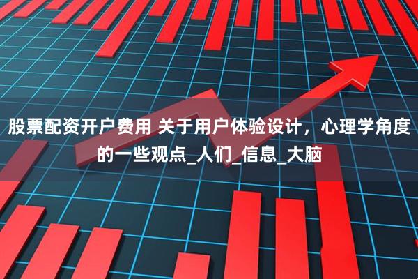 股票配资开户费用 关于用户体验设计，心理学角度的一些观点_人们_信息_大脑