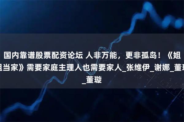 国内靠谱股票配资论坛 人非万能，更非孤岛！《姐姐当家》需要家庭主理人也需要家人_张维伊_谢娜_董璇