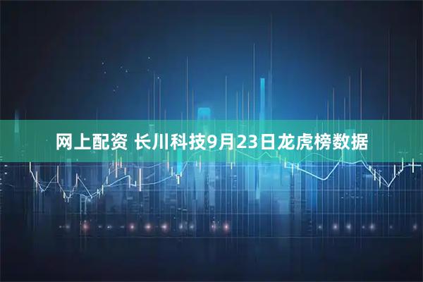 网上配资 长川科技9月23日龙虎榜数据