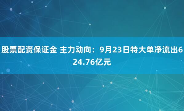 股票配资保证金 主力动向：9月23日特大单净流出624.76亿元